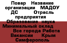 Повар › Название организации ­ МАДОУ ДС № 100 › Отрасль предприятия ­ Образование, наука › Минимальный оклад ­ 11 000 - Все города Работа » Вакансии   . Крым,Симферополь